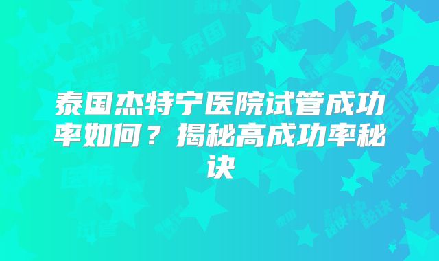 泰国杰特宁医院试管成功率如何?揭秘高成功率秘诀