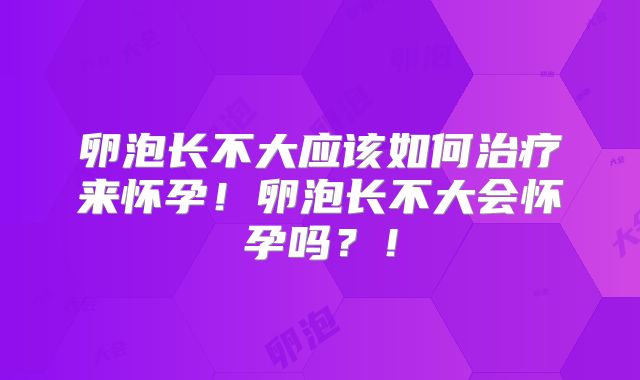 卵泡长不大应该如何治疗来怀孕!卵泡长不大会怀孕吗?!