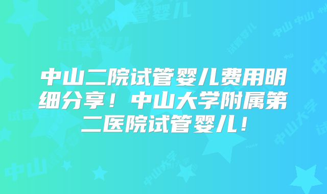 中山二院试管婴儿费用明细分享！中山大学附属第二医院试管婴儿！
