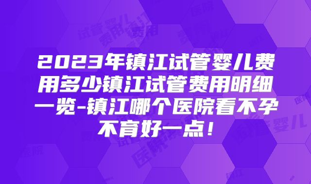2023年镇江试管婴儿费用多少镇江试管费用明细一览-镇江哪个医院看不孕不育好一点!