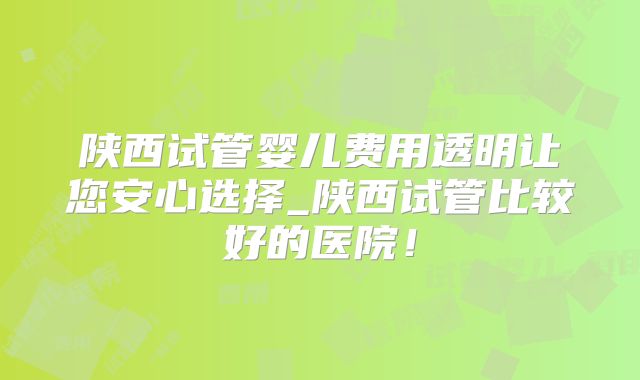 陕西试管婴儿费用透明让您安心选择_陕西试管比较好的医院！