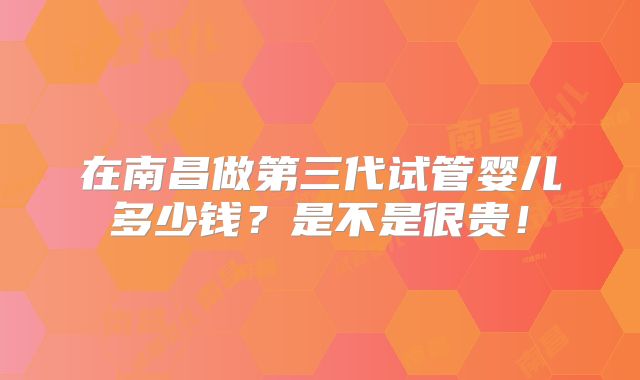 在南昌做第三代试管婴儿多少钱？是不是很贵！