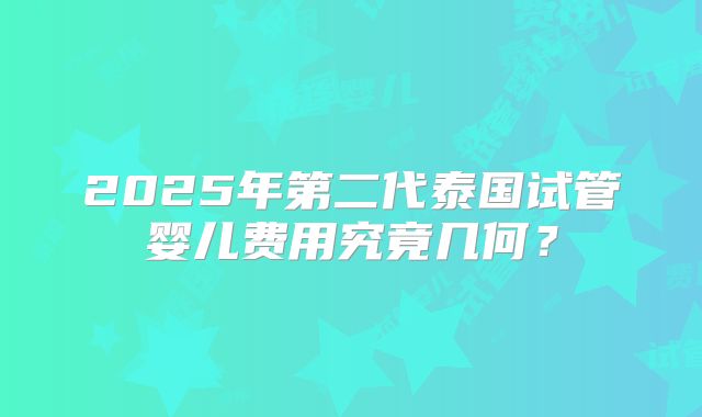 2025年第二代泰国试管婴儿费用究竟几何?