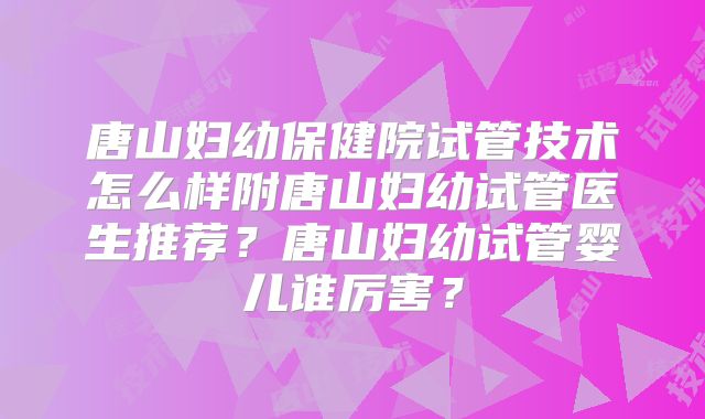 唐山妇幼保健院试管技术怎么样附唐山妇幼试管医生推荐?唐山妇幼试管婴儿谁厉害?