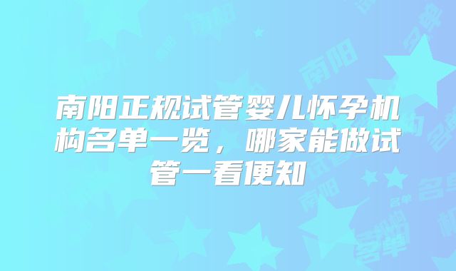 南阳正规试管婴儿怀孕机构名单一览,哪家能做试管一看便知