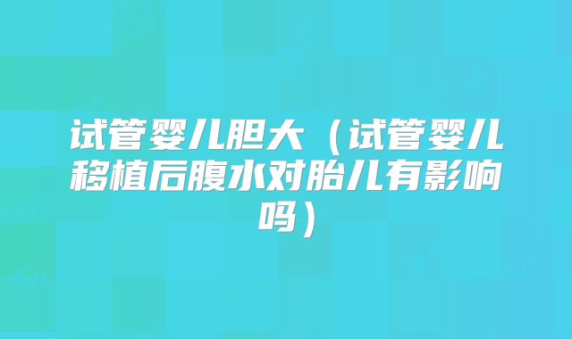 试管婴儿胆大(试管婴儿移植后腹水对胎儿有影响吗)