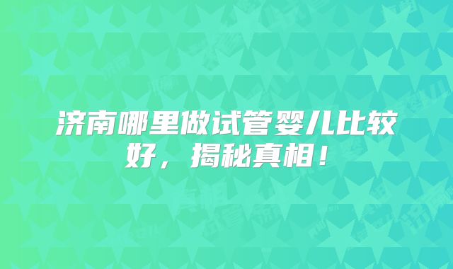 济南哪里做试管婴儿比较好,揭秘真相!