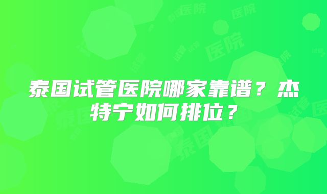 泰国试管医院哪家靠谱？杰特宁如何排位？