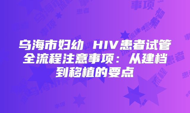 乌海市妇幼 HIV患者试管全流程注意事项：从建档到移植的要点