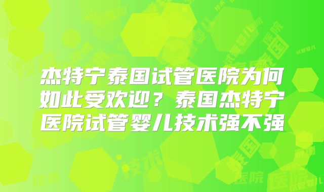 杰特宁泰国试管医院为何如此受欢迎？泰国杰特宁医院试管婴儿技术强不强