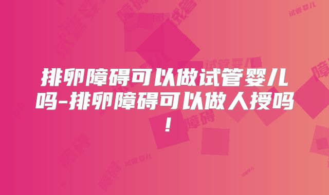 排卵障碍可以做试管婴儿吗-排卵障碍可以做人授吗!