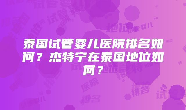 泰国试管婴儿医院排名如何?杰特宁在泰国地位如何?
