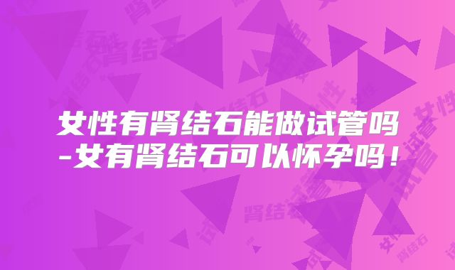 女性有肾结石能做试管吗-女有肾结石可以怀孕吗！