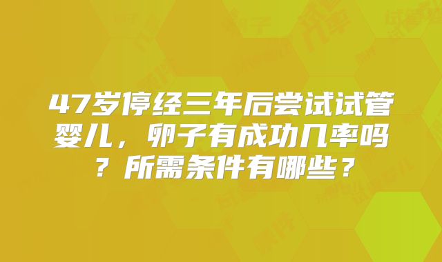 47岁停经三年后尝试试管婴儿，卵子有成功几率吗？所需条件有哪些？