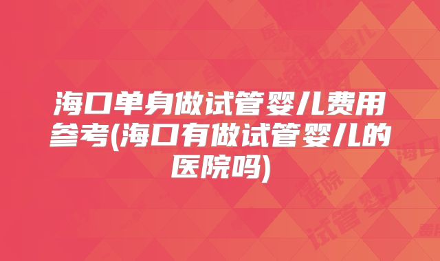 海口单身做试管婴儿费用参考(海口有做试管婴儿的医院吗)