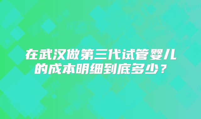 在武汉做第三代试管婴儿的成本明细到底多少?