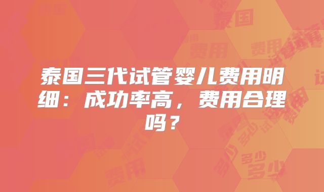 泰国三代试管婴儿费用明细:成功率高,费用合理吗?