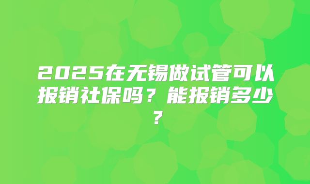 2025在无锡做试管可以报销社保吗?能报销多少?