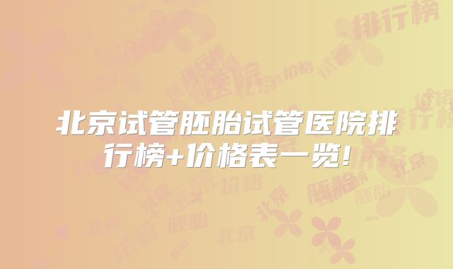 北京试管胚胎试管医院排行榜+价格表一览!