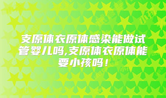 支原体衣原体感染能做试管婴儿吗,支原体衣原体能要小孩吗！