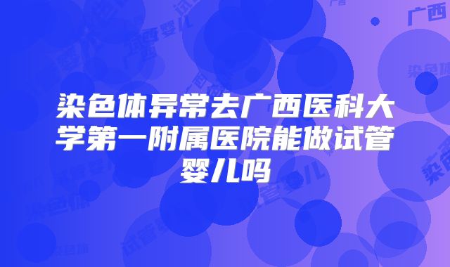 染色体异常去广西医科大学第一附属医院能做试管婴儿吗