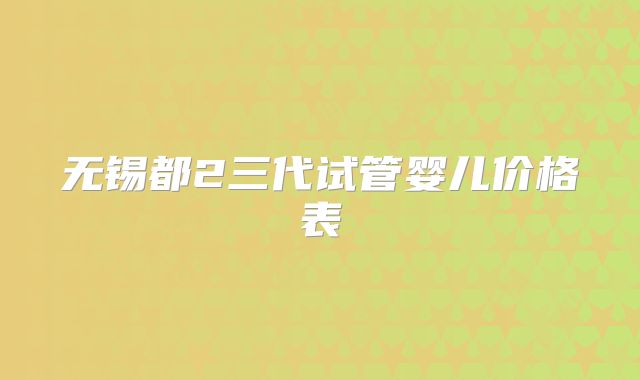 无锡都2三代试管婴儿价格表