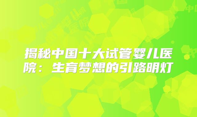 揭秘中国十大试管婴儿医院:生育梦想的引路明灯