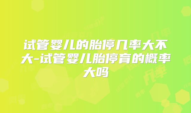 试管婴儿的胎停几率大不大-试管婴儿胎停育的概率大吗