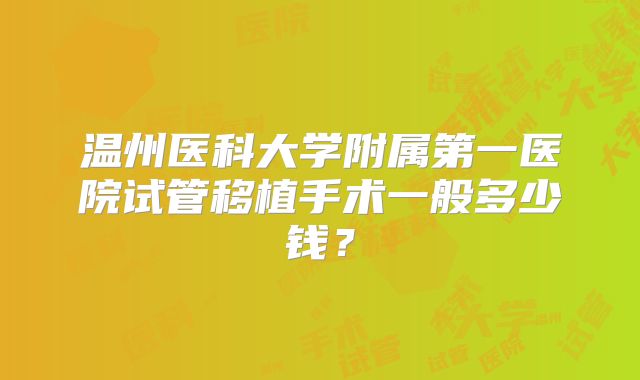 温州医科大学附属第一医院试管移植手术一般多少钱？