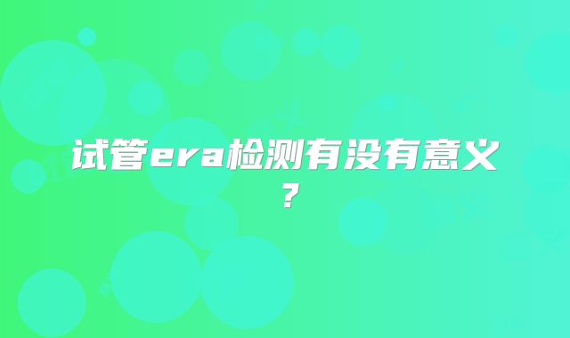 试管era检测有没有意义？