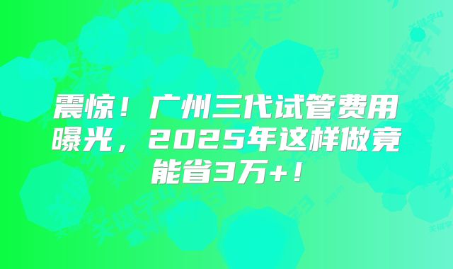 震惊!广州三代试管费用曝光,2025年这样做竟能省3万+!