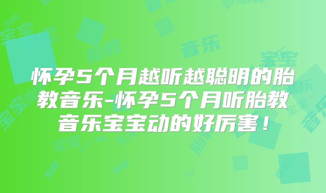 怀孕5个月越听越聪明的胎教音乐-怀孕5个月听胎教音乐宝宝动的好厉害!