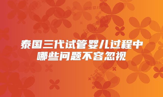 泰国三代试管婴儿过程中哪些问题不容忽视