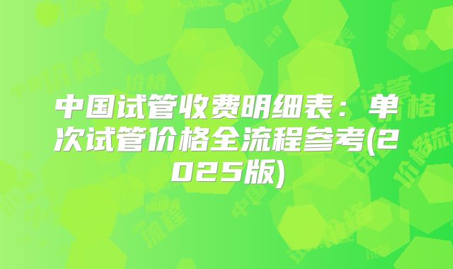 中国试管收费明细表：单次试管价格全流程参考(2025版)