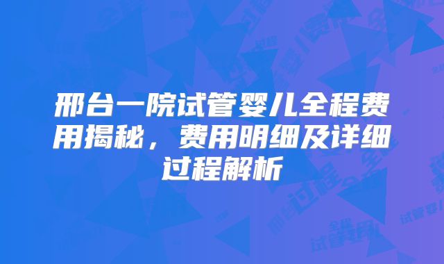 邢台一院试管婴儿全程费用揭秘,费用明细及详细过程解析