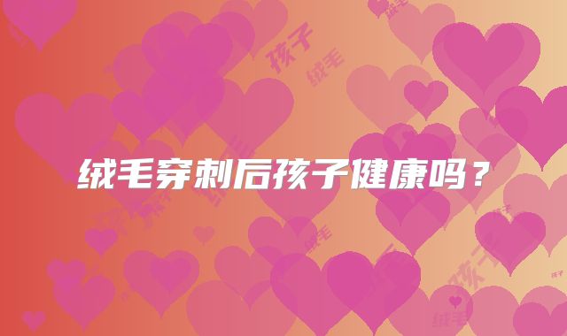绒毛穿刺后孩子健康吗？