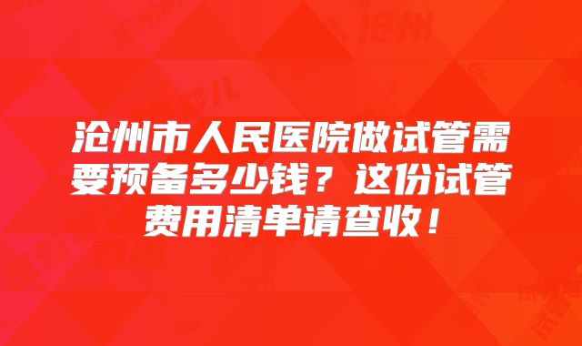沧州市人民医院做试管需要预备多少钱？这份试管费用清单请查收！