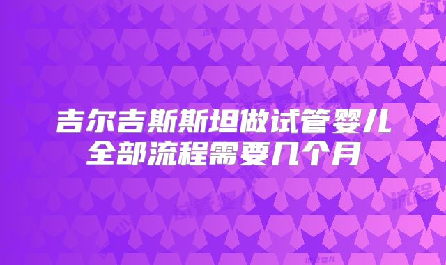 吉尔吉斯斯坦做试管婴儿全部流程需要几个月