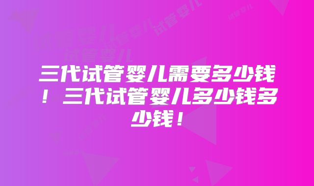 三代试管婴儿需要多少钱！三代试管婴儿多少钱多少钱！