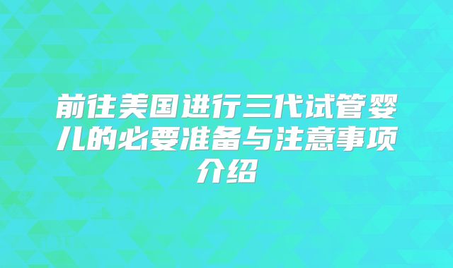 前往美国进行三代试管婴儿的必要准备与注意事项介绍