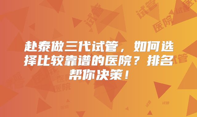 赴泰做三代试管,如何选择比较靠谱的医院?排名帮你决策!