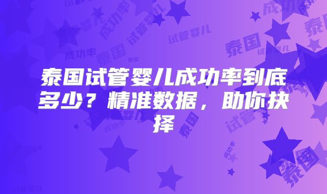 泰国试管婴儿成功率到底多少?精准数据,助你抉择