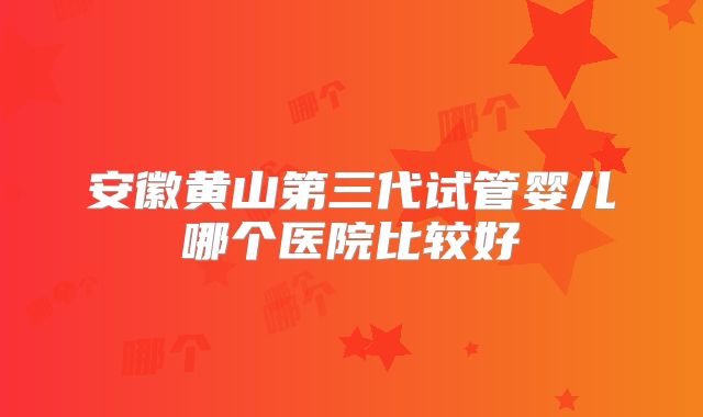安徽黄山第三代试管婴儿哪个医院比较好