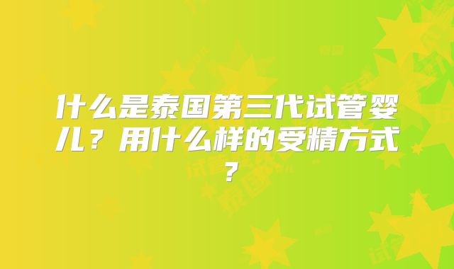 什么是泰国第三代试管婴儿？用什么样的受精方式？