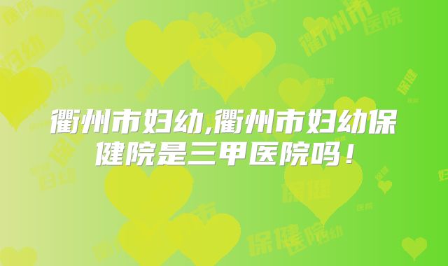 衢州市妇幼,衢州市妇幼保健院是三甲医院吗！