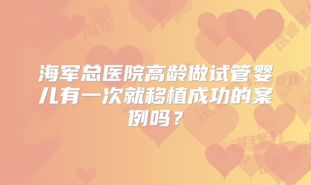 海军总医院高龄做试管婴儿有一次就移植成功的案例吗?