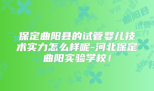 保定曲阳县的试管婴儿技术实力怎么样呢-河北保定曲阳实验学校！