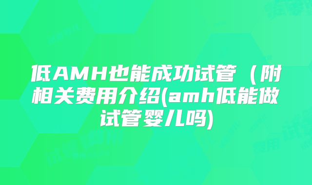 低AMH也能成功试管（附相关费用介绍(amh低能做试管婴儿吗)