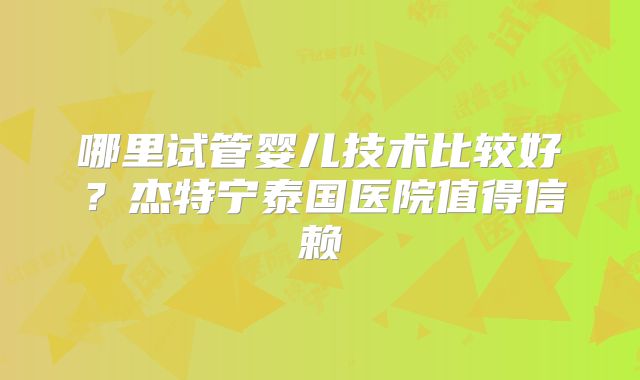 哪里试管婴儿技术比较好?杰特宁泰国医院值得信赖