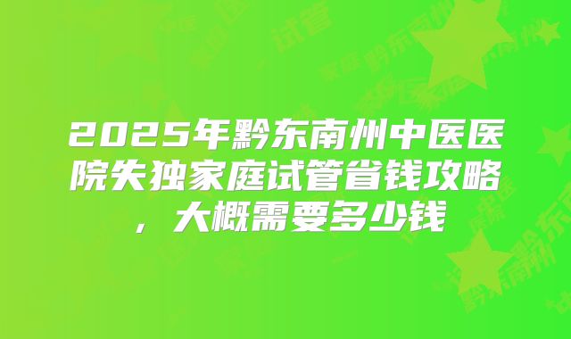 2025年黔东南州中医医院失独家庭试管省钱攻略,大概需要多少钱